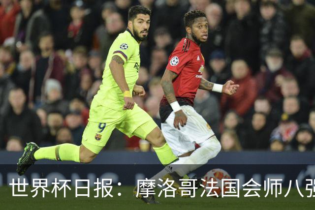 世界杯日报：摩洛哥法国会师八强 图赫尔辟谣球员使用伟哥
