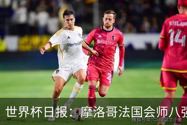 世界杯日报：摩洛哥法国会师八强 图赫尔辟谣球员使用伟哥