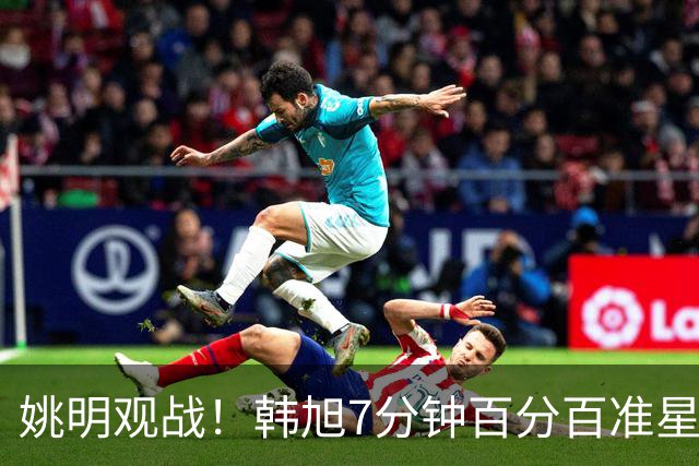 姚明观战！韩旭7分钟百分百准星5+2帽 自由人爆冷大胜联盟第一