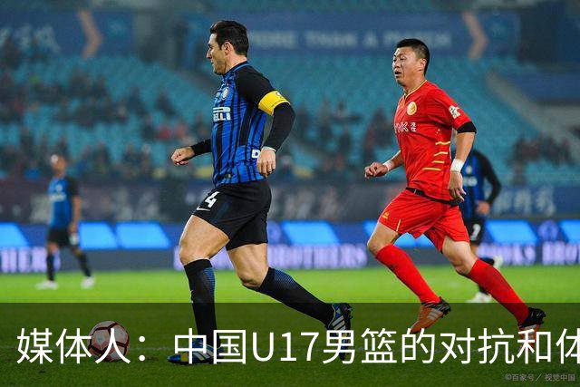 媒体人：中国U17男篮的对抗和体能劣势被无限放大 篮板就是抢不到