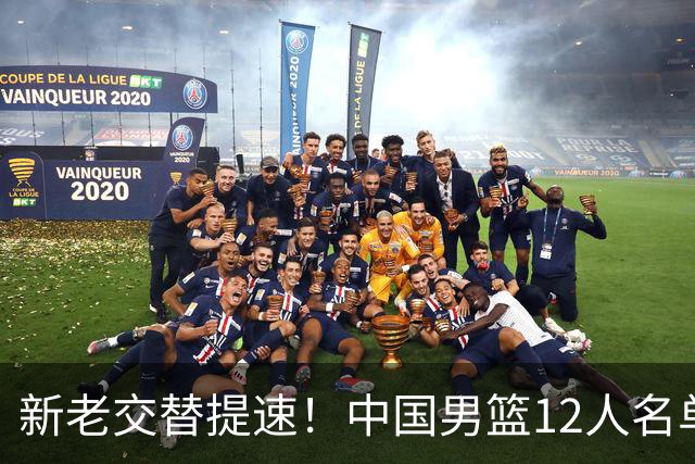 新老交替提速！中国男篮12人名单出炉，王俊杰杨瀚森领衔 徐昕首秀