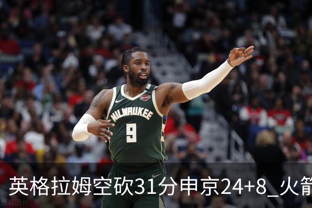 英格拉姆空砍31分申京24+8 火箭逆转险胜鹈鹕