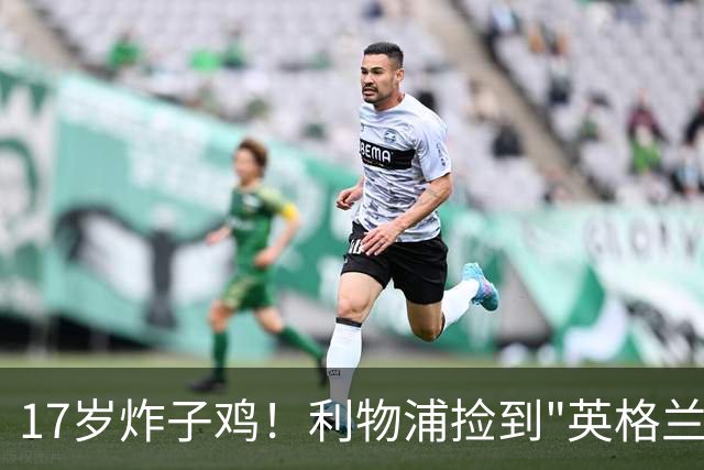 17岁炸子鸡！利物浦捡到"英格兰亚马尔"，伊劳拉头件事须保住他