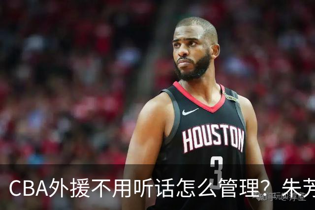 CBA外援不用听话怎么管理？朱芳雨：翻译会给他看我以前是什么状态
